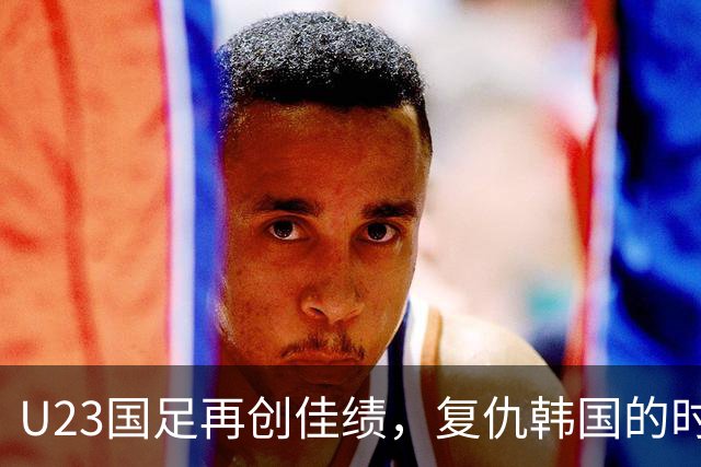 U23国足再创佳绩，复仇韩国的时刻终于来了！